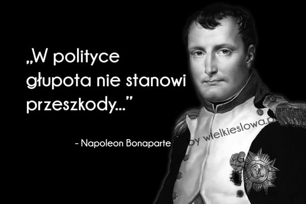 W polityce głupota nie stanowi przeszkody. Napoleon Bonaparte