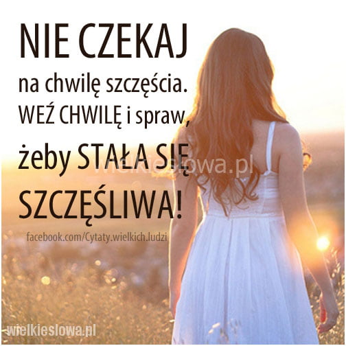 Nie czekaj na chwilę szczęścia...