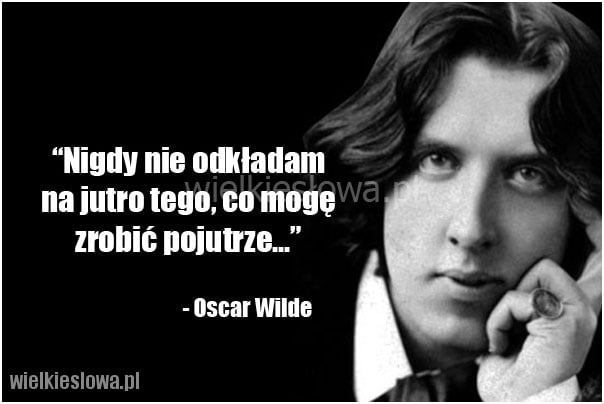 Nigdy nie odkładam na jutro tego...